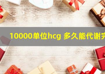 10000单位hcg 多久能代谢完